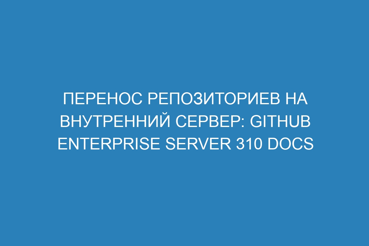 Перенос репозиториев на внутренний сервер: GitHub Enterprise Server 310 Docs