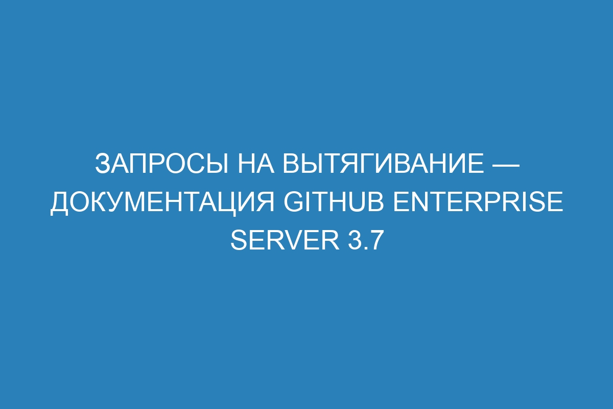 Запросы на вытягивание — документация GitHub Enterprise Server 3.7