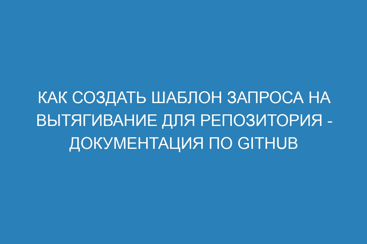 Как создать шаблон запроса на вытягивание для репозитория - Документация по GitHub