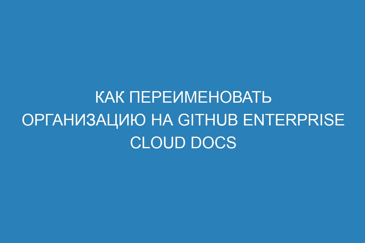 Как переименовать организацию на GitHub Enterprise Cloud Docs