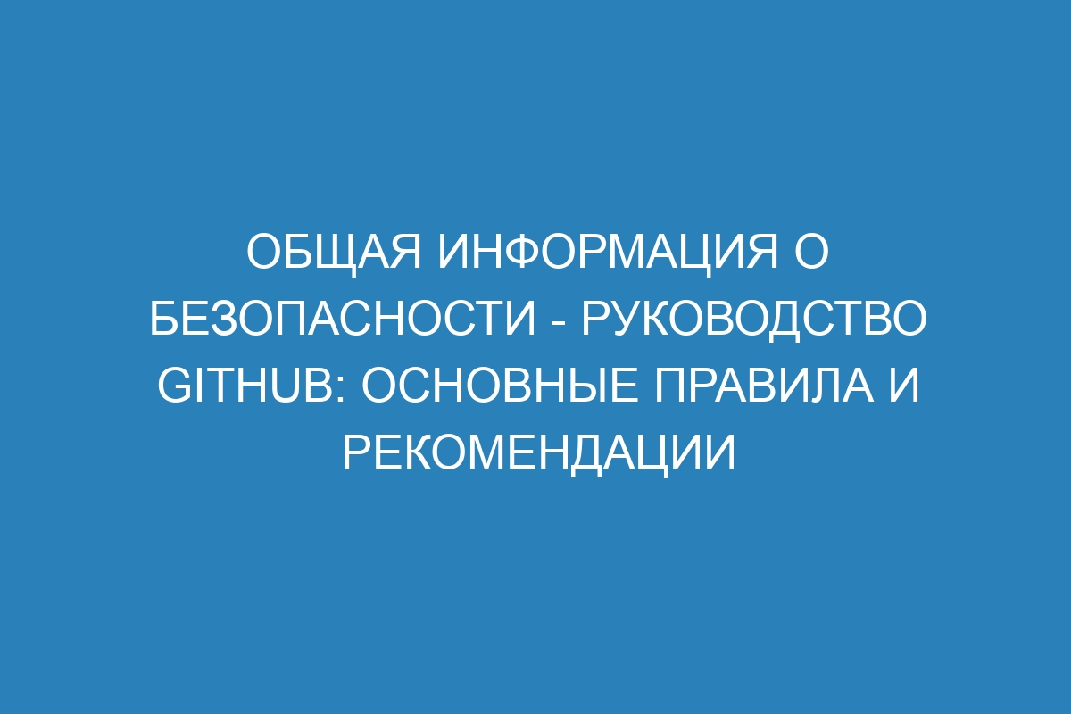 Общая информация о безопасности - Руководство GitHub: основные правила и рекомендации