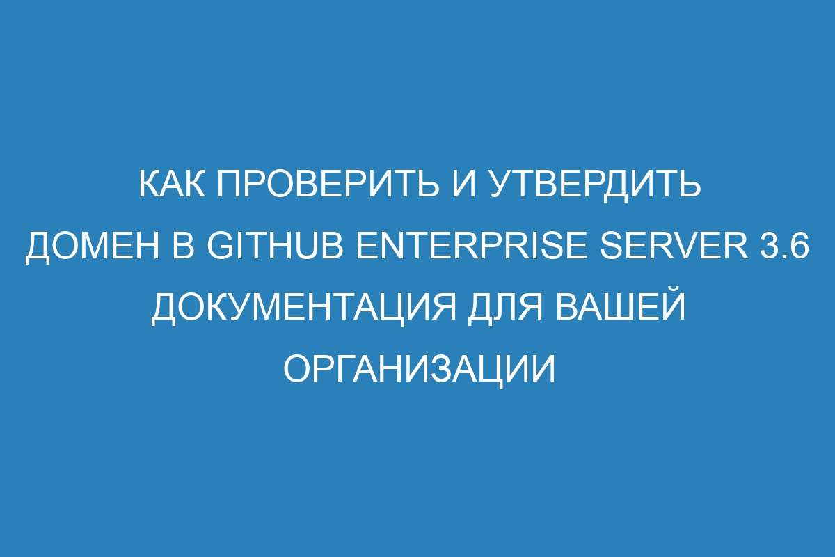 Как проверить и утвердить домен в GitHub Enterprise Server 3.6 Документация для вашей организации