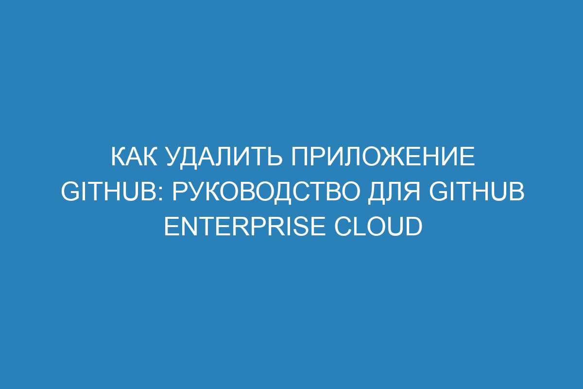 Как удалить приложение GitHub: руководство для GitHub Enterprise Cloud