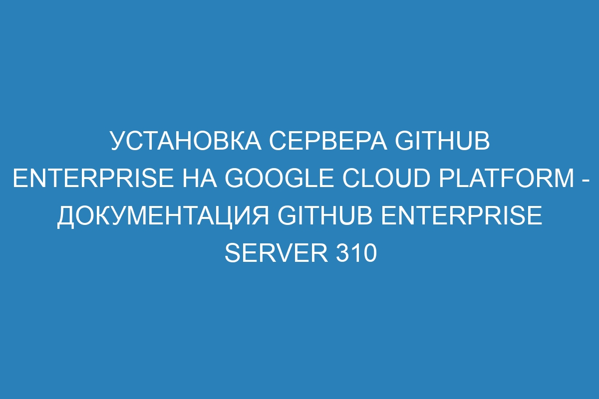 Установка сервера GitHub Enterprise на Google Cloud Platform - документация GitHub Enterprise Server 310