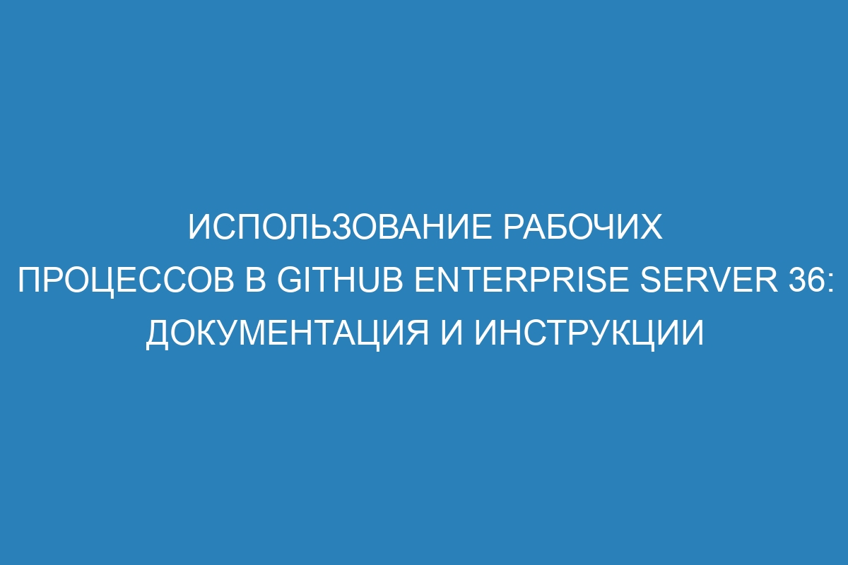 Использование рабочих процессов в GitHub Enterprise Server 36: документация и инструкции