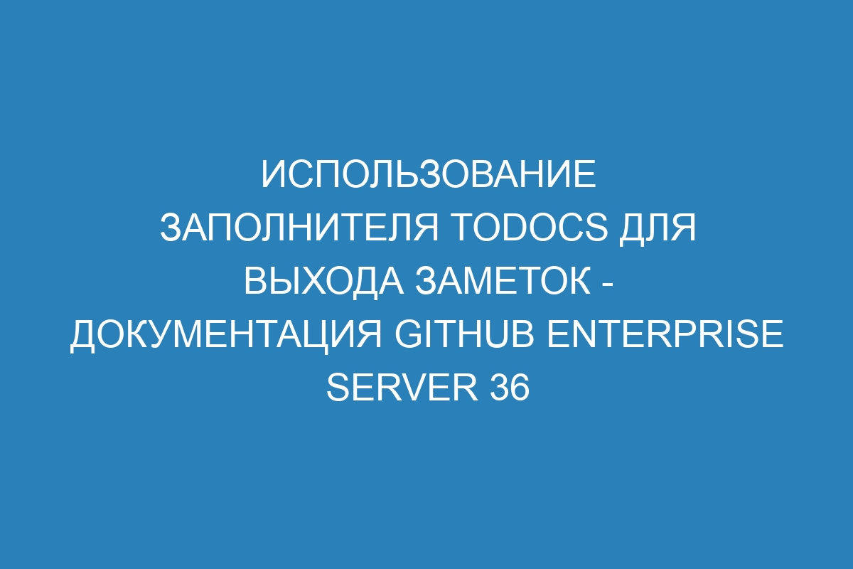 Использование заполнителя TODOCS для выхода заметок - документация GitHub Enterprise Server 36