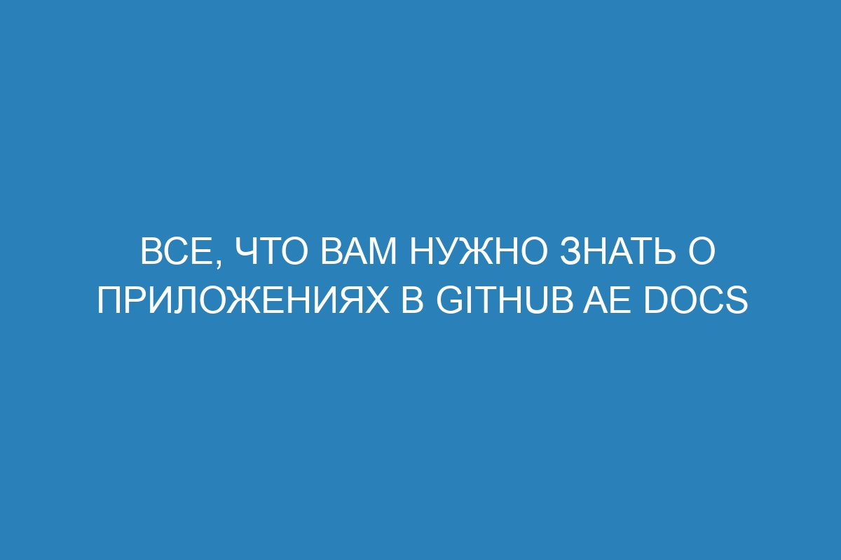 Все, что вам нужно знать о приложениях в GitHub AE Docs