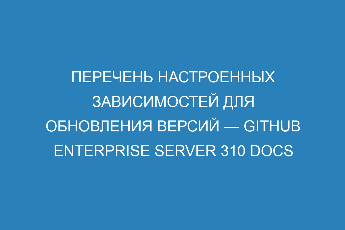 Перечень настроенных зависимостей для обновления версий — GitHub Enterprise Server 310 Docs