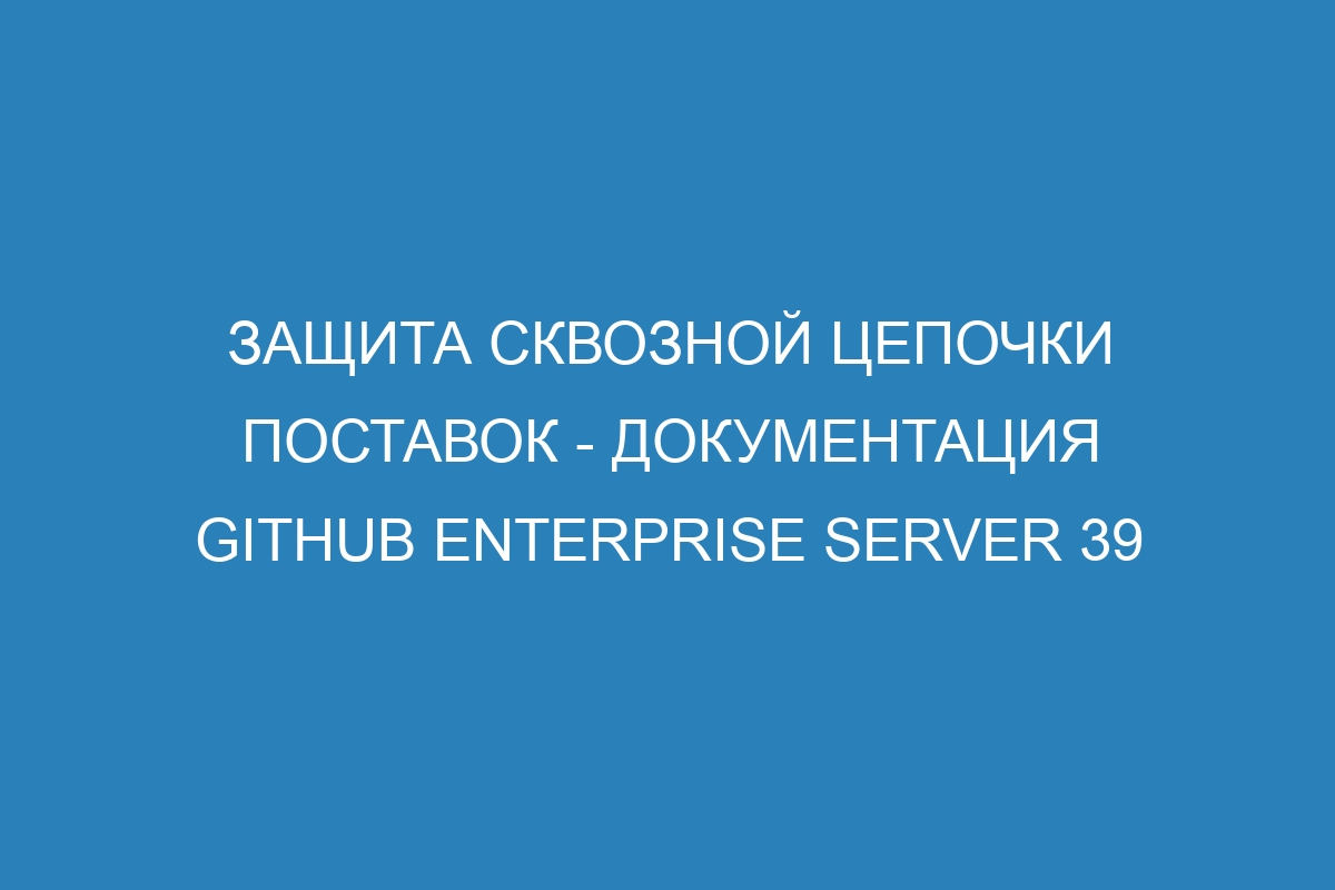 Защита сквозной цепочки поставок - документация GitHub Enterprise Server 39