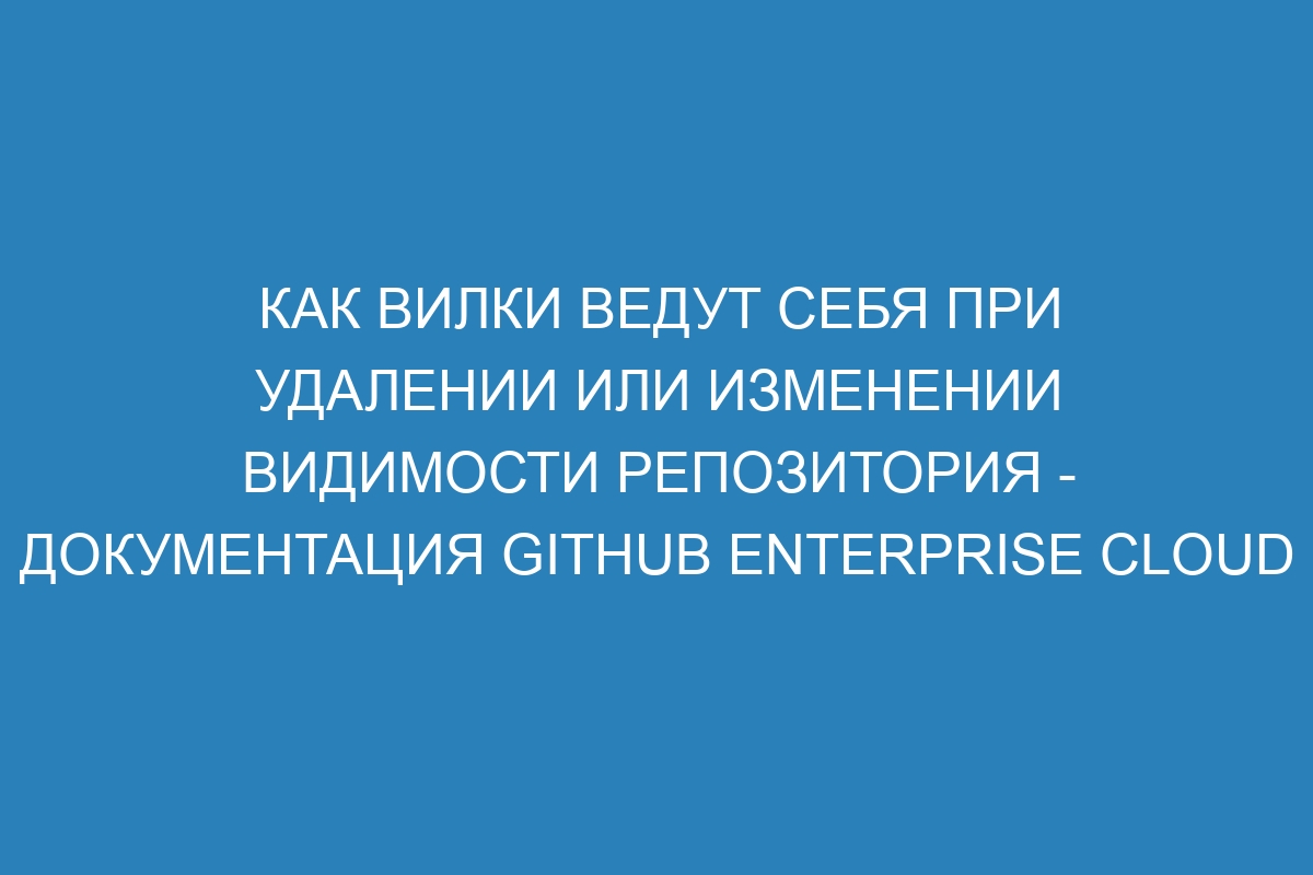 Как вилки ведут себя при удалении или изменении видимости репозитория - Документация GitHub Enterprise Cloud