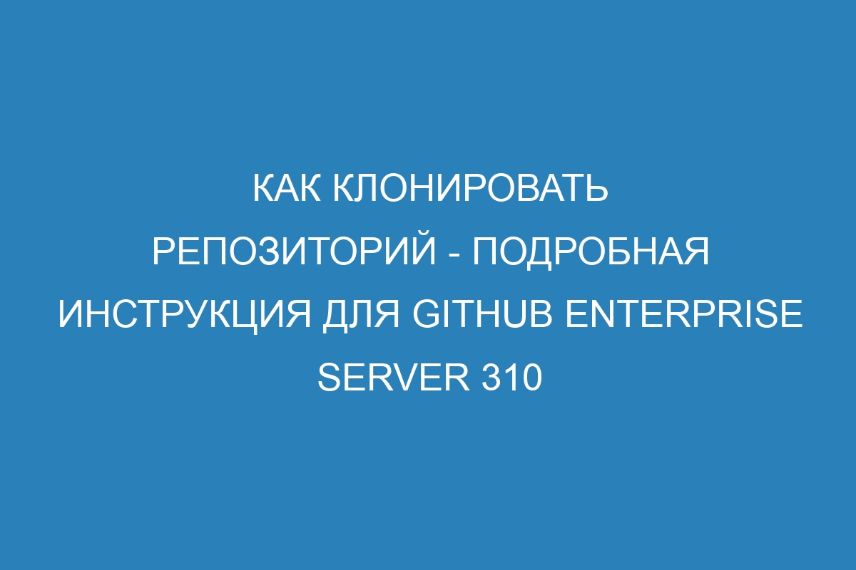 Как клонировать репозиторий - подробная инструкция для GitHub Enterprise Server 310