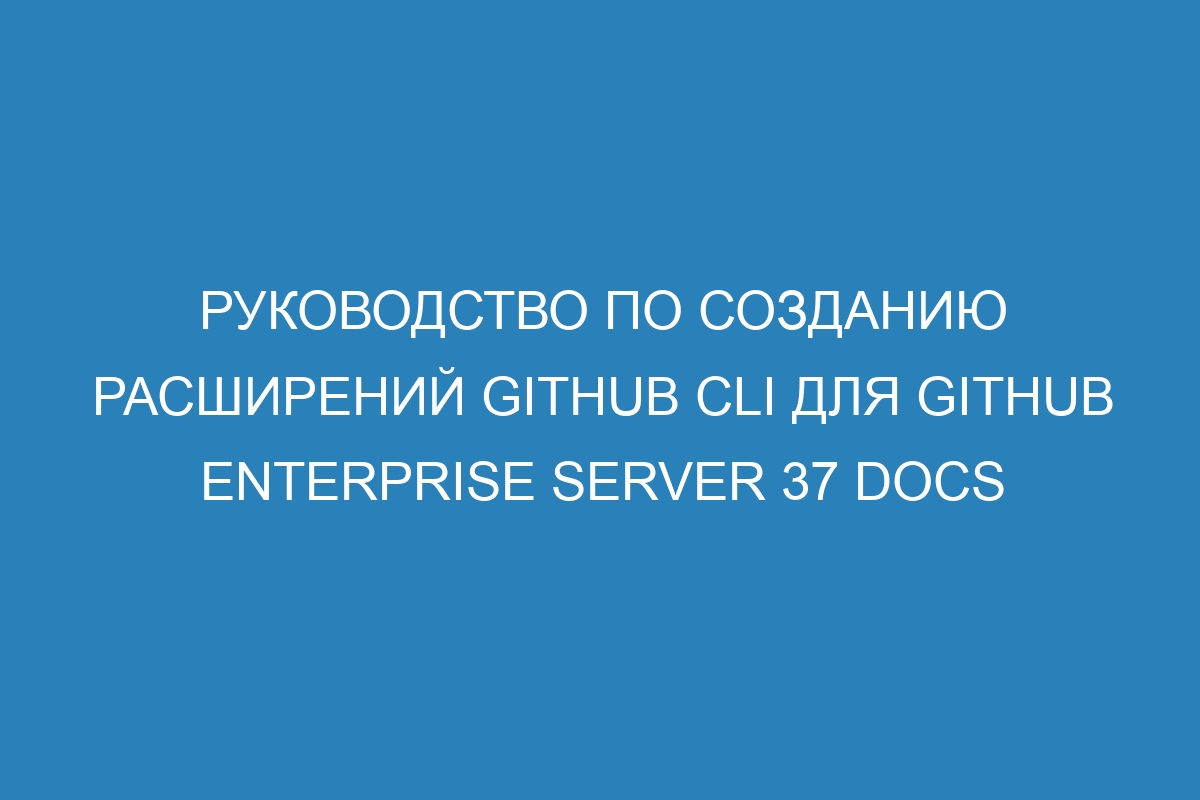 Руководство по созданию расширений GitHub CLI для GitHub Enterprise Server 37 Docs