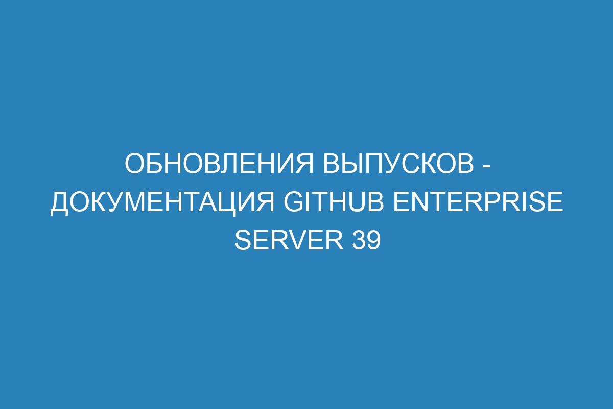 Обновления выпусков - документация GitHub Enterprise Server 39