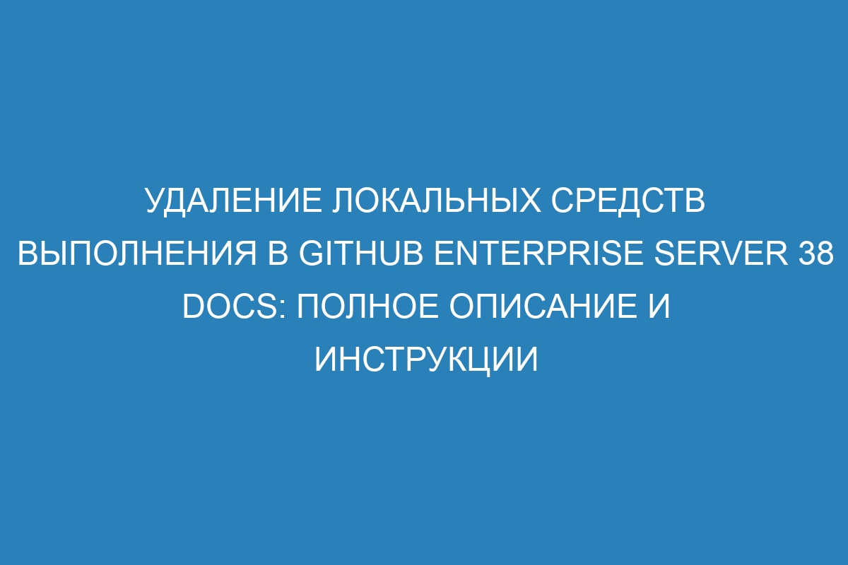 Удаление локальных средств выполнения в GitHub Enterprise Server 38 Docs: Полное описание и инструкции