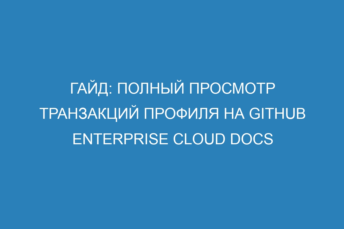 Гайд: Полный просмотр транзакций профиля на GitHub Enterprise Cloud Docs