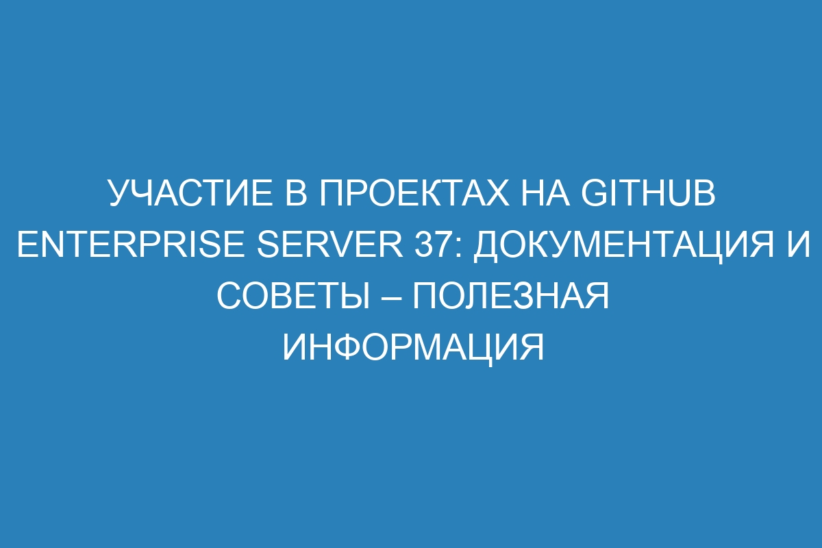 Участие в проектах на GitHub Enterprise Server 37: документация и советы – полезная информация
