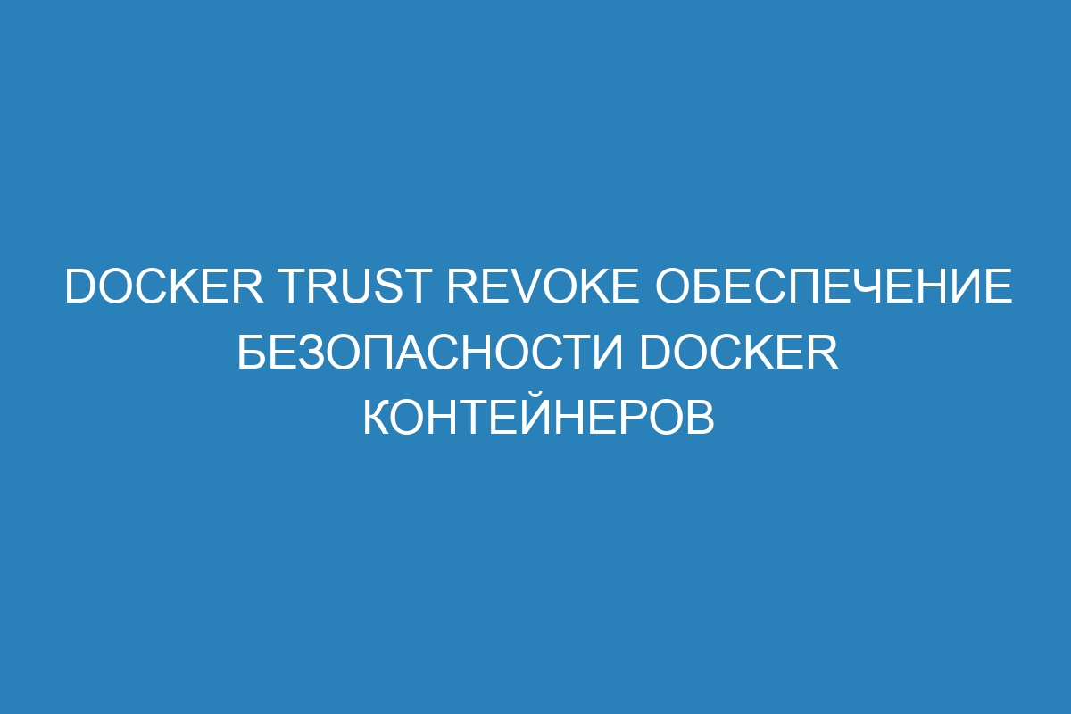 Docker trust revoke обеспечение безопасности Docker контейнеров