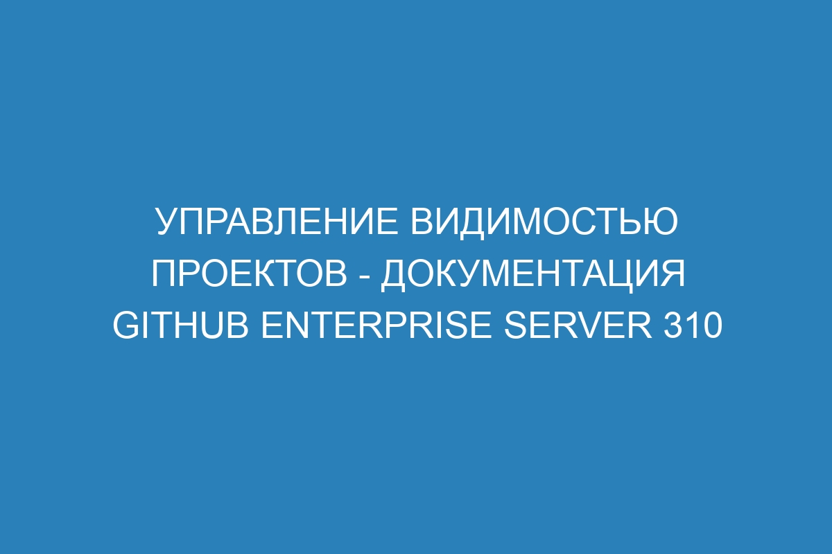 Управление видимостью проектов - Документация GitHub Enterprise Server 310