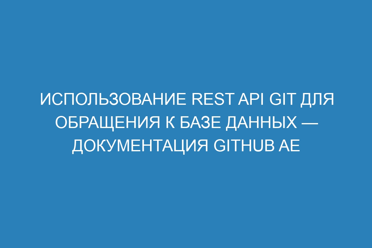 Использование REST API Git для обращения к базе данных — документация GitHub AE