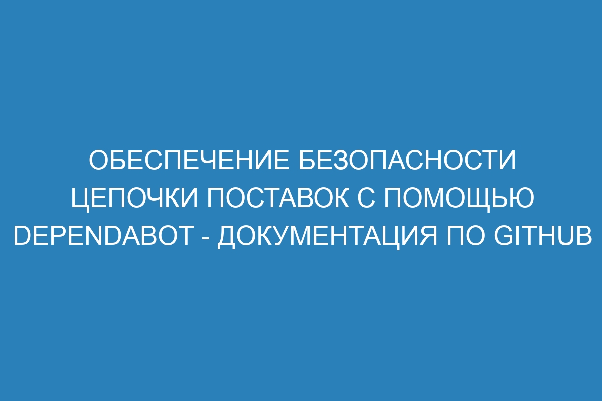 Обеспечение безопасности цепочки поставок с помощью Dependabot - Документация по GitHub