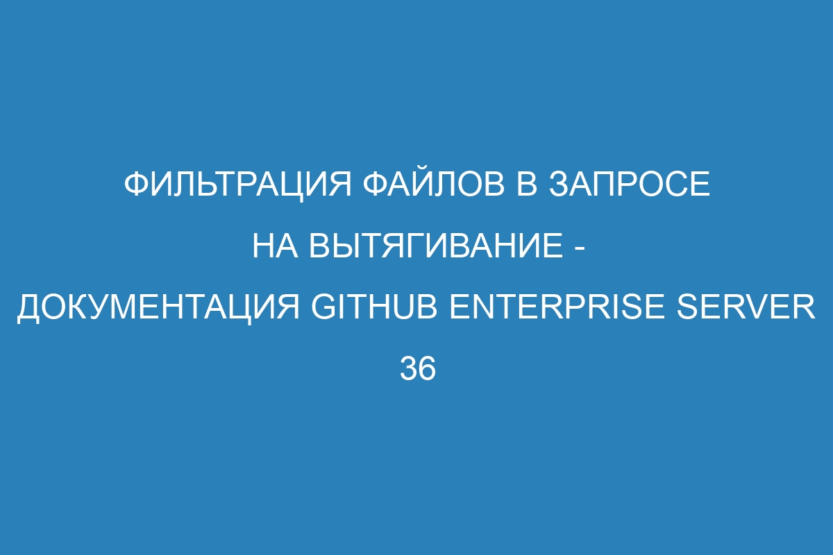 Фильтрация файлов в запросе на вытягивание - документация GitHub Enterprise Server 36