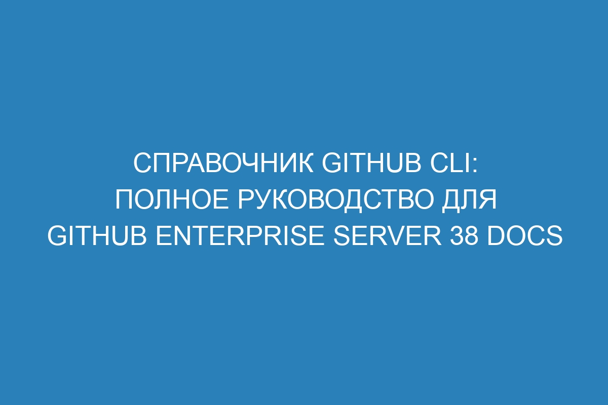 Справочник GitHub CLI: полное руководство для GitHub Enterprise Server 38 Docs