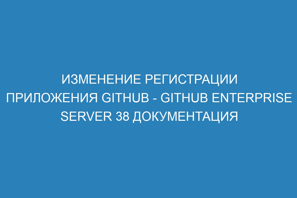 Изменение регистрации приложения GitHub - GitHub Enterprise Server 38 Документация