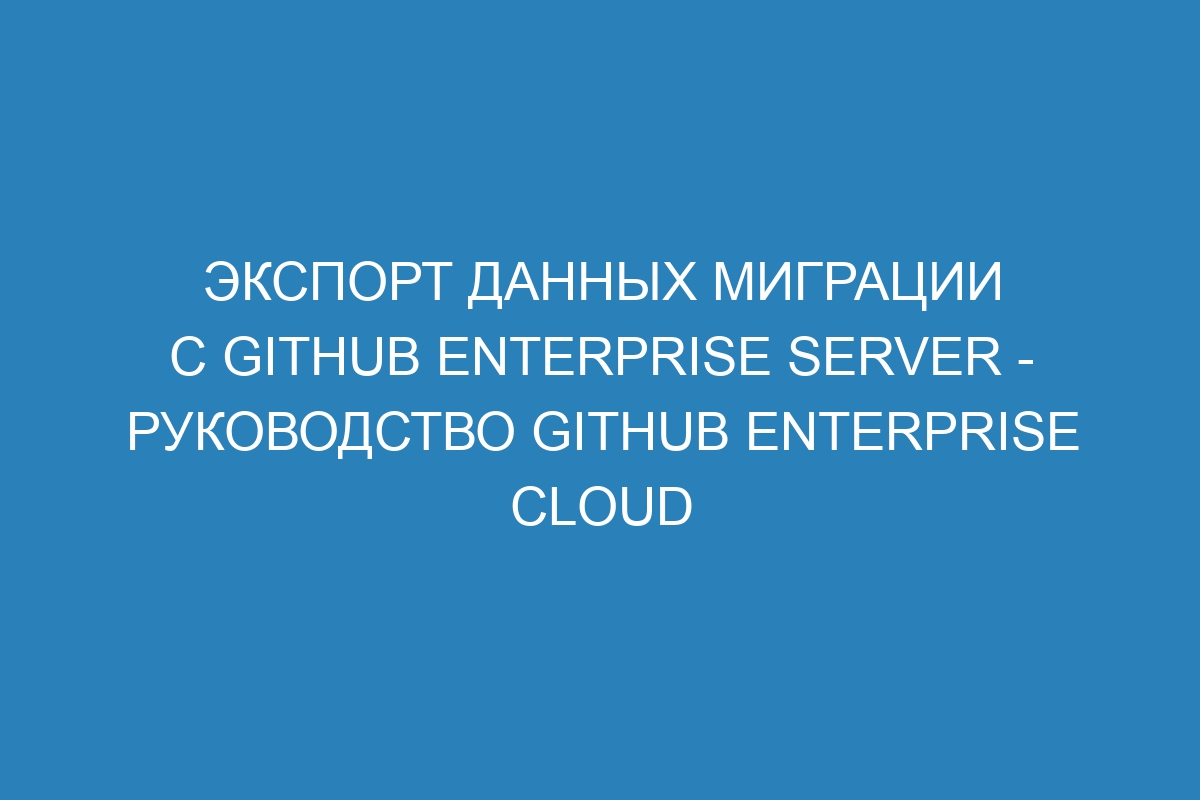 Экспорт данных миграции с GitHub Enterprise Server - Руководство GitHub Enterprise Cloud