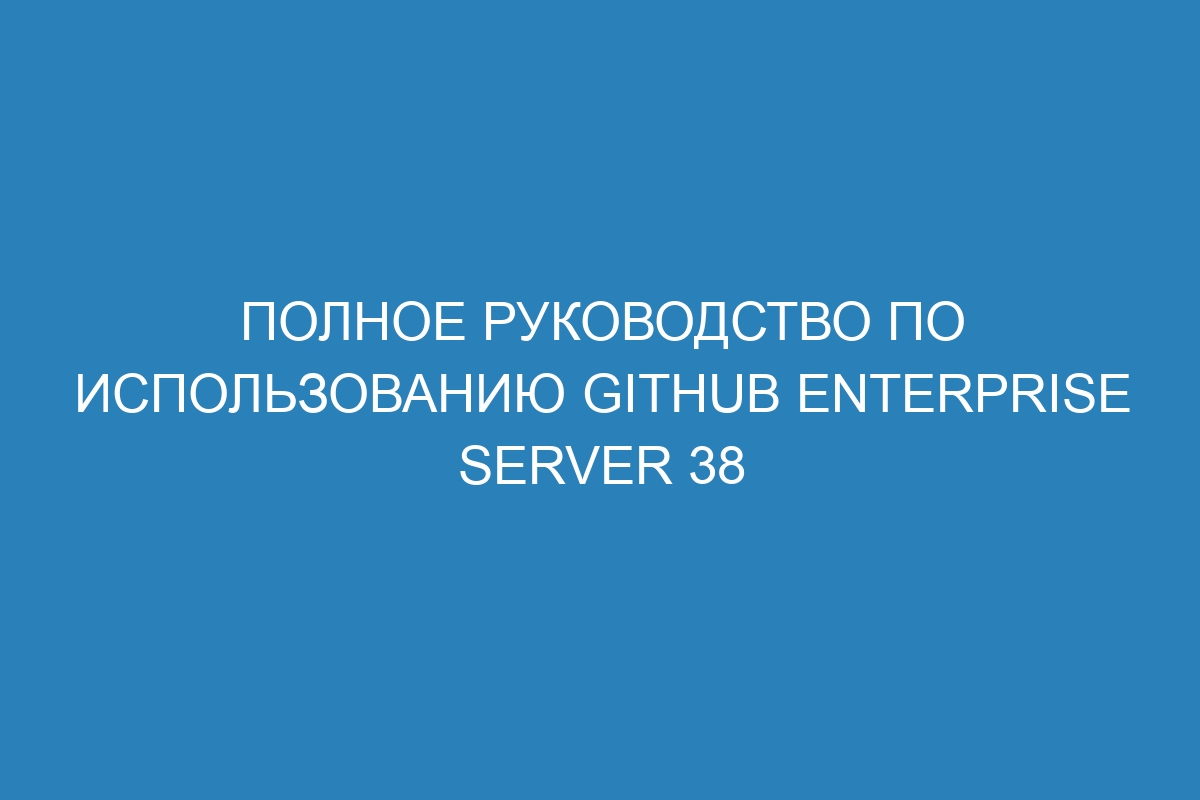 Полное руководство по использованию GitHub Enterprise Server 38