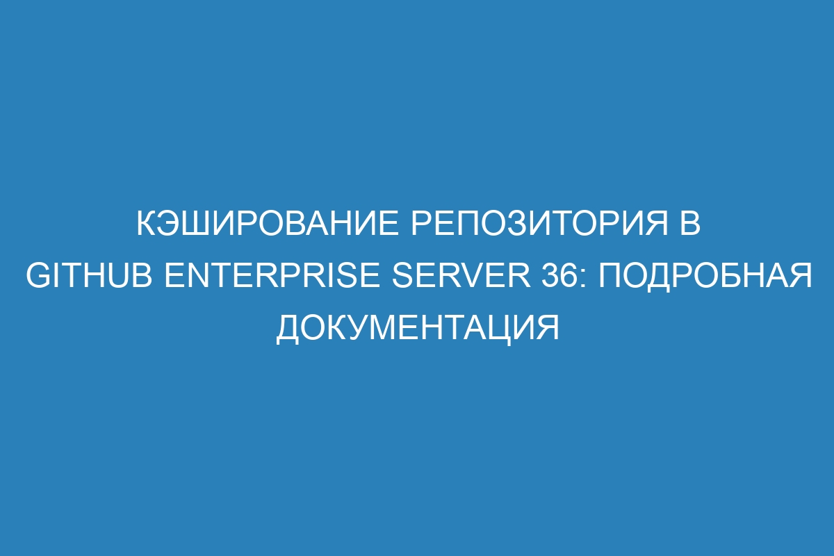 Кэширование репозитория в GitHub Enterprise Server 36: подробная документация