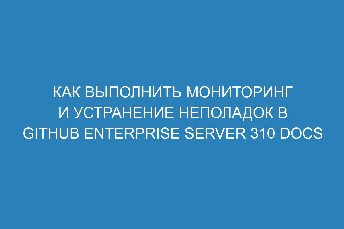 Как выполнить мониторинг и устранение неполадок в GitHub Enterprise Server 310 Docs