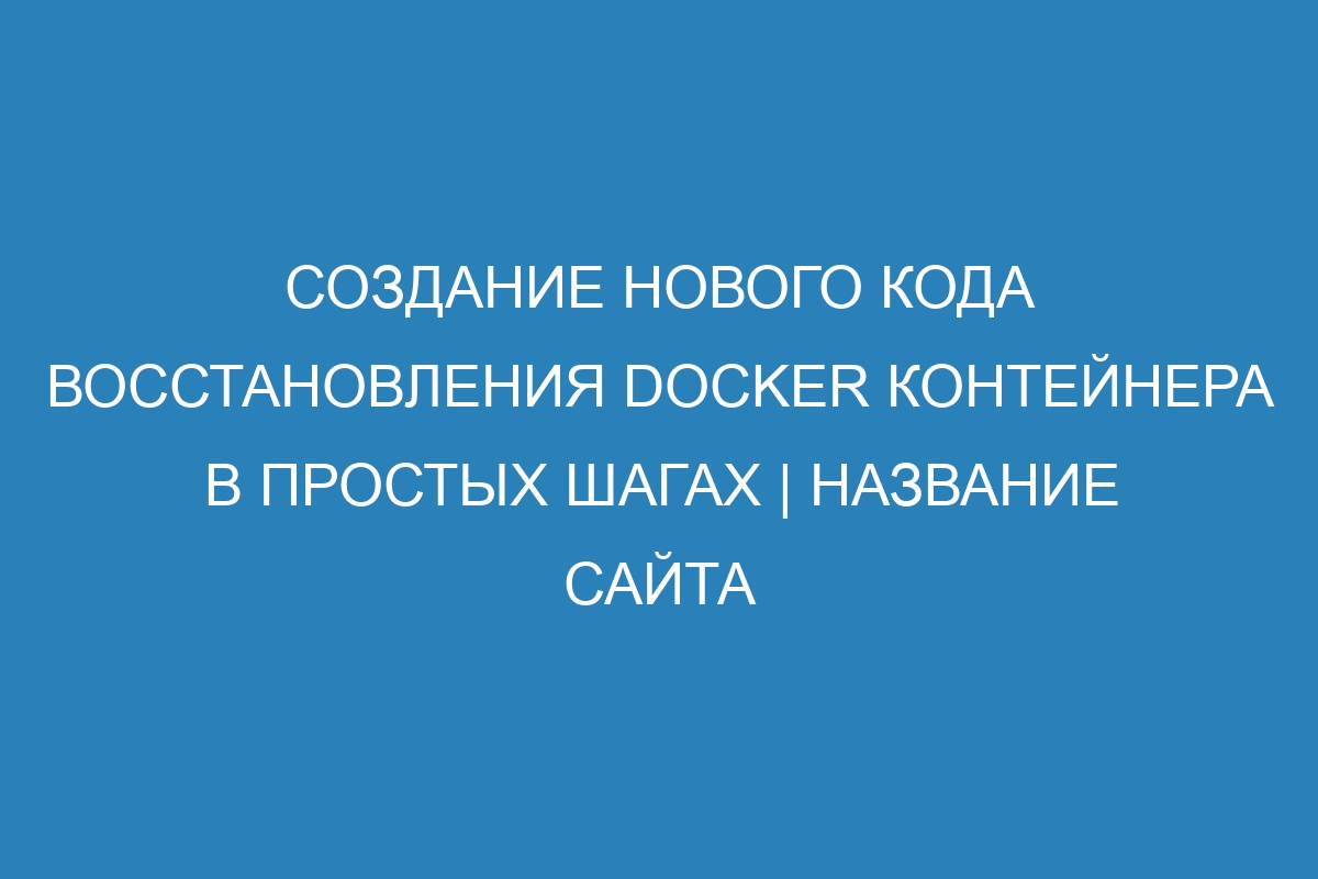 Создание нового кода восстановления Docker контейнера в простых шагах | Название сайта