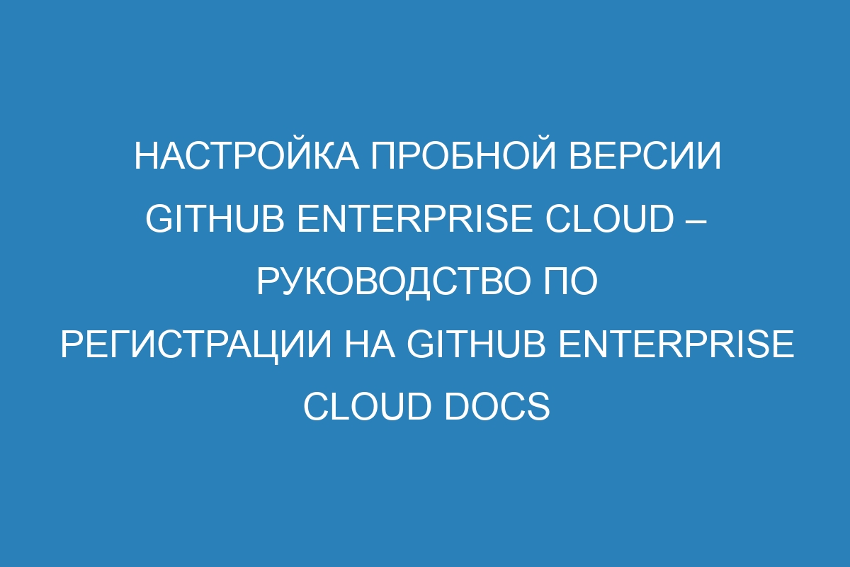 Настройка пробной версии GitHub Enterprise Cloud – Руководство по регистрации на GitHub Enterprise Cloud Docs