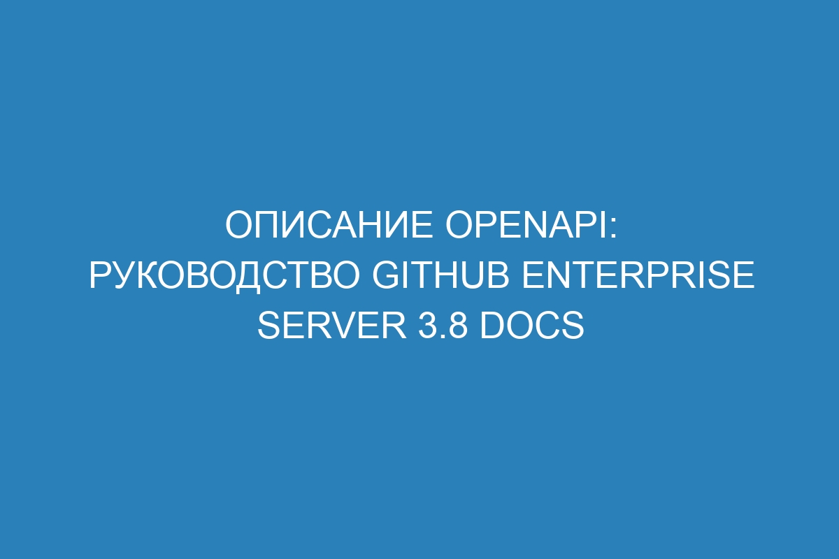 Описание OpenAPI: Руководство GitHub Enterprise Server 3.8 Docs