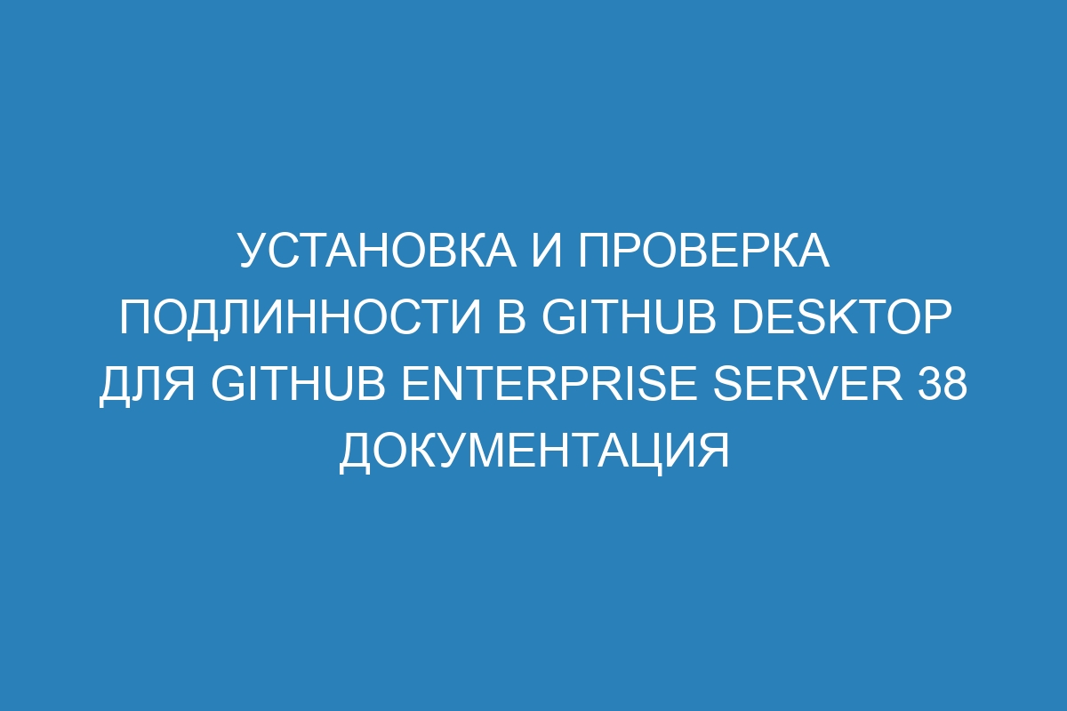 Установка и проверка подлинности в GitHub Desktop для GitHub Enterprise Server 38 Документация