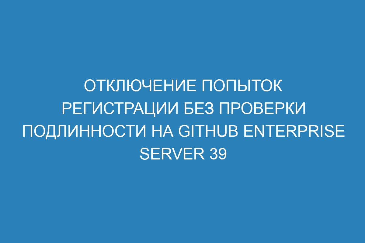 Отключение попыток регистрации без проверки подлинности на GitHub Enterprise Server 39