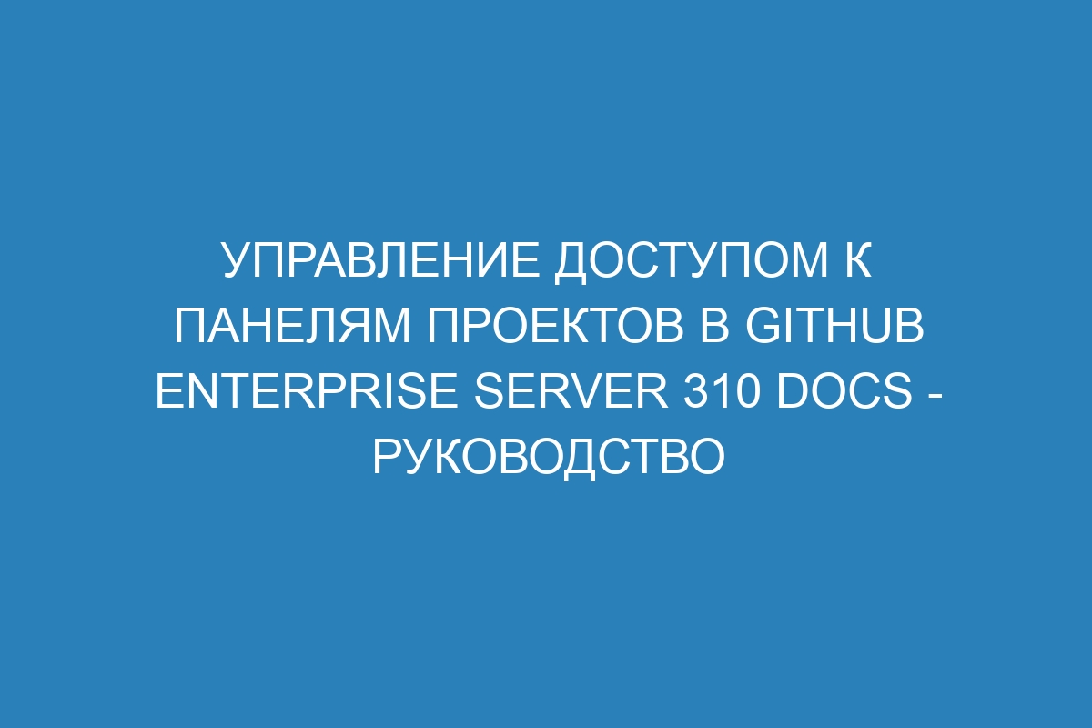 Управление доступом к панелям проектов в GitHub Enterprise Server 310 Docs - руководство