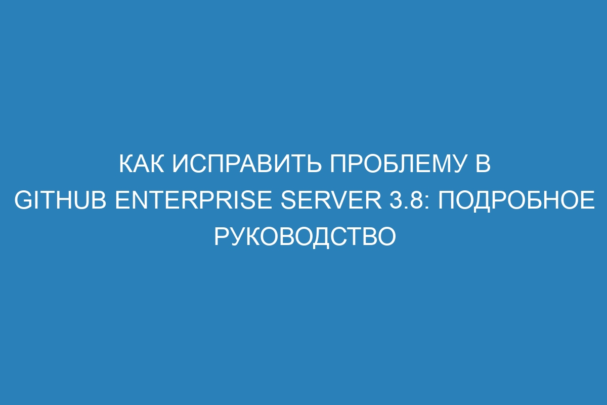 Как исправить проблему в GitHub Enterprise Server 3.8: подробное руководство