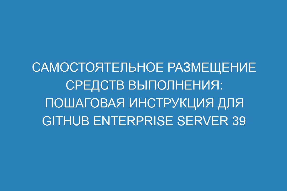 Самостоятельное размещение средств выполнения: пошаговая инструкция для GitHub Enterprise Server 39