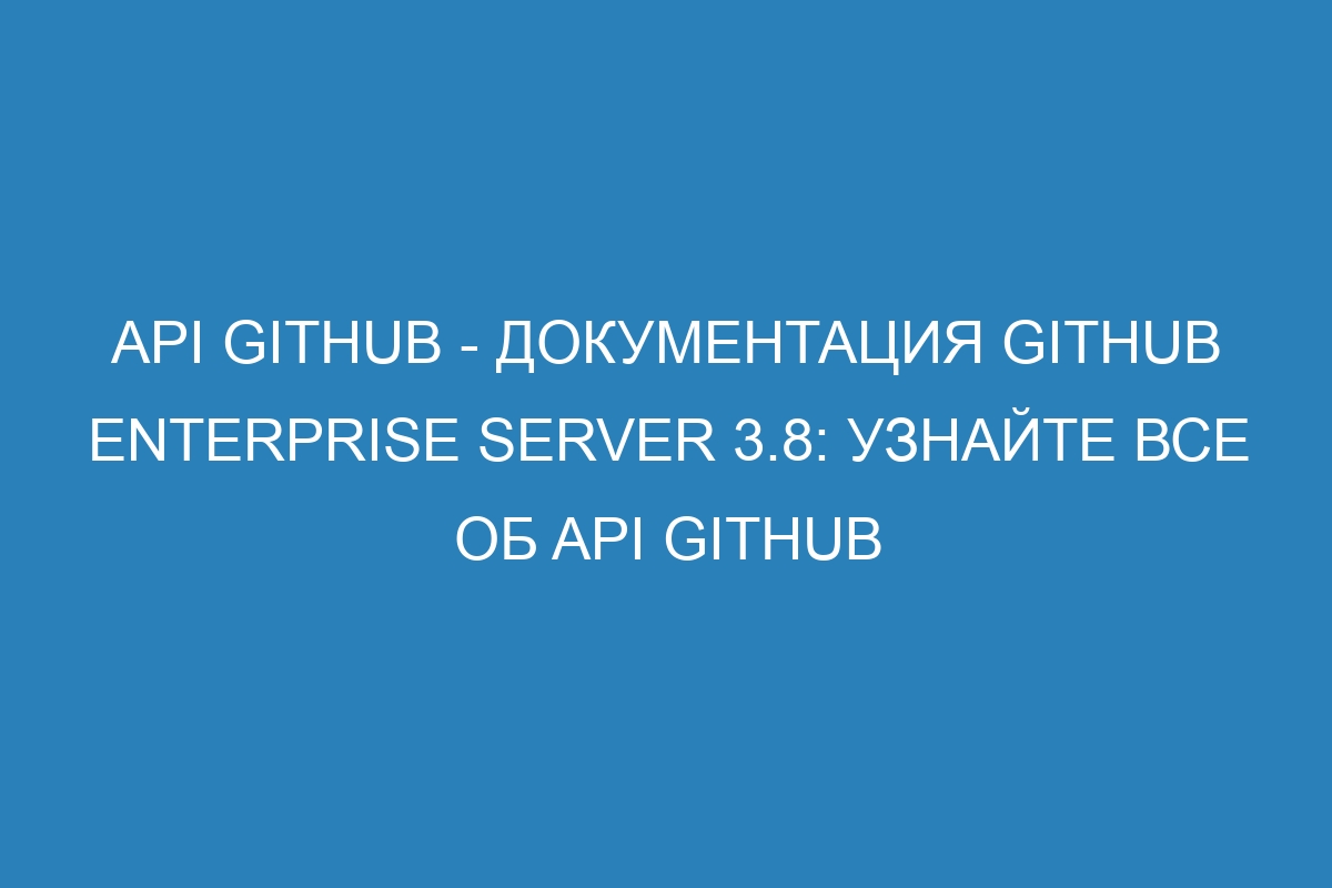 API GitHub - документация GitHub Enterprise Server 3.8: узнайте все об API GitHub