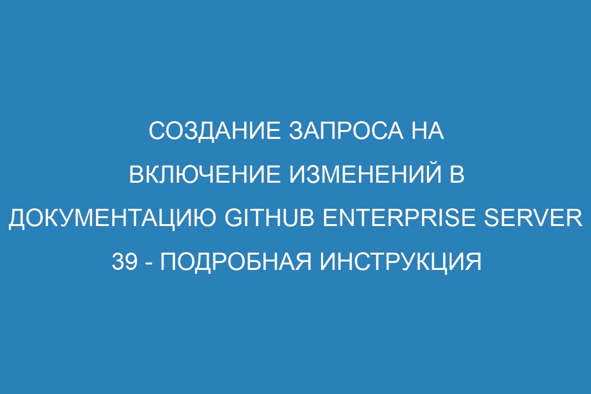 Создание запроса на включение изменений в документацию GitHub Enterprise Server 39 - подробная инструкция