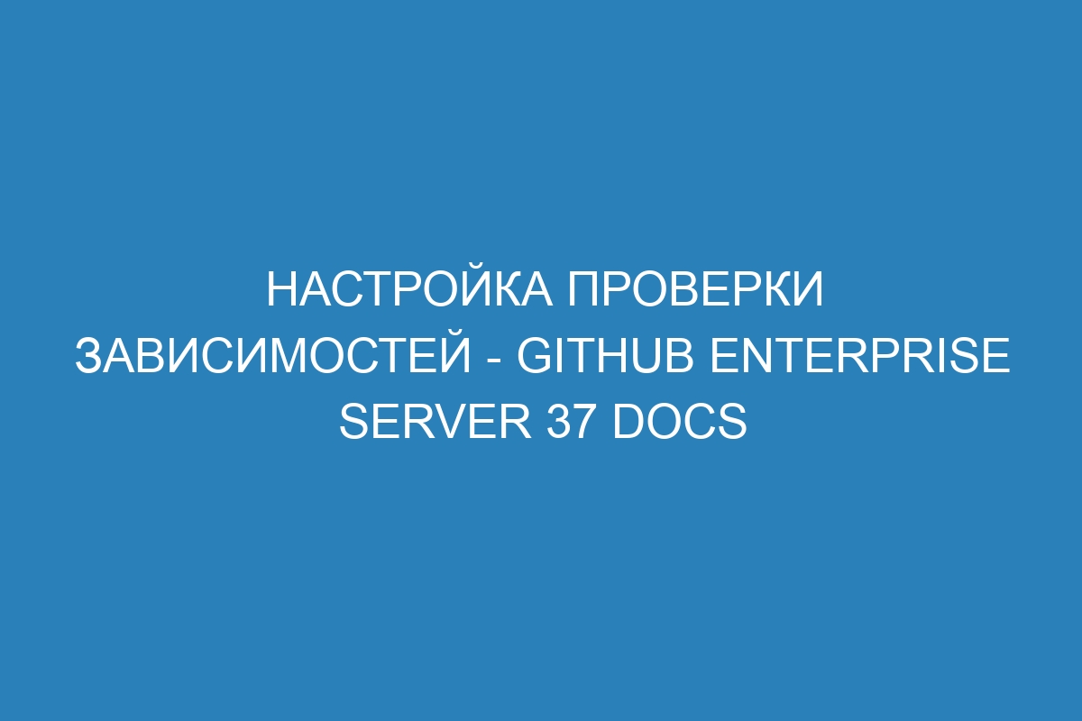 Настройка проверки зависимостей - GitHub Enterprise Server 37 Docs