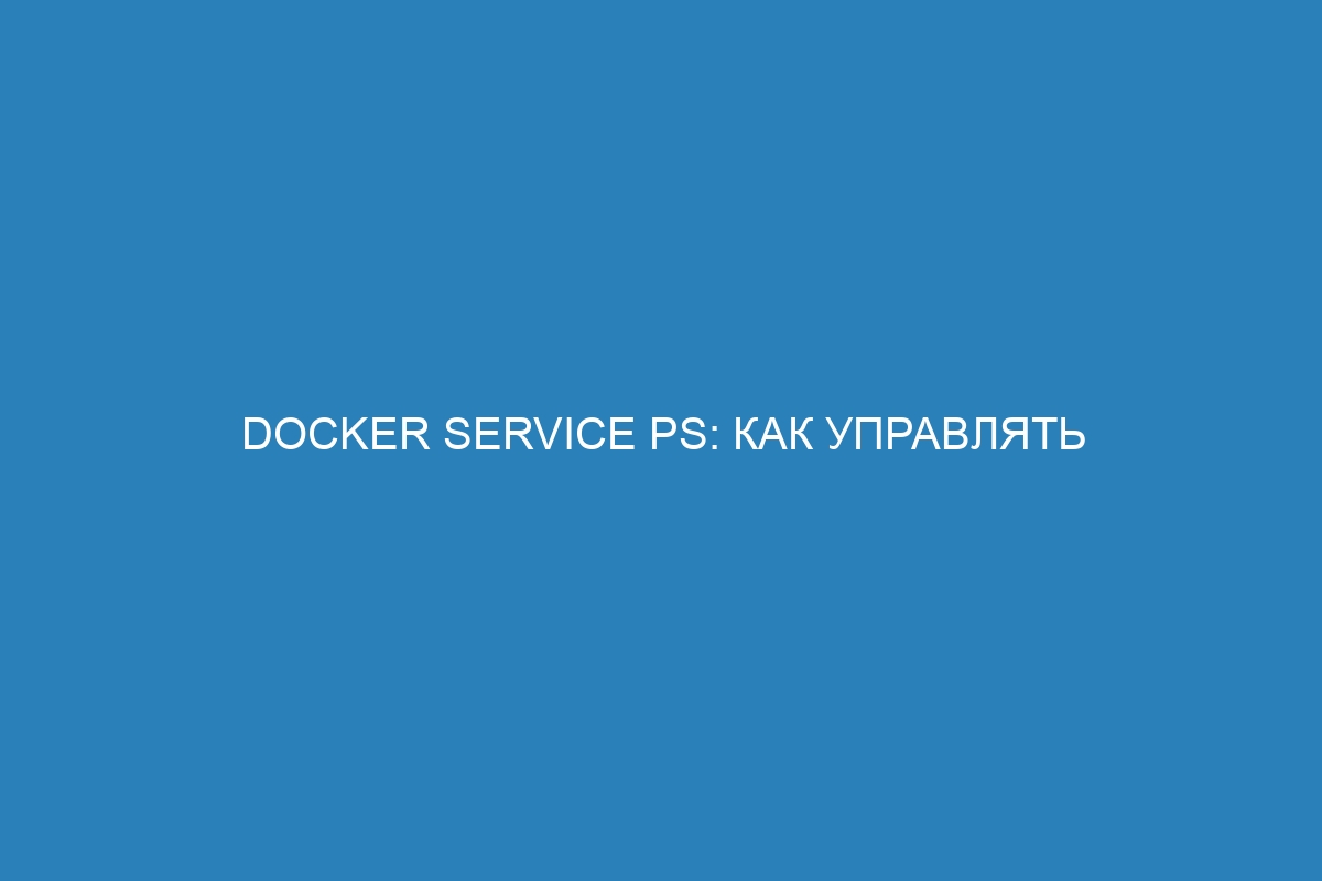 Docker service ps: как управлять контейнерами в Docker