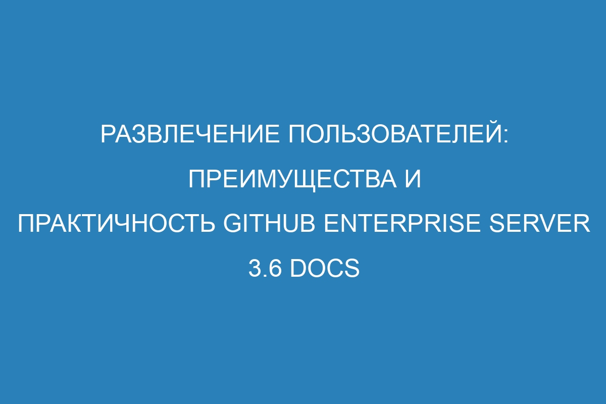 развлечение пользователей: преимущества и практичность GitHub Enterprise Server 3.6 Docs