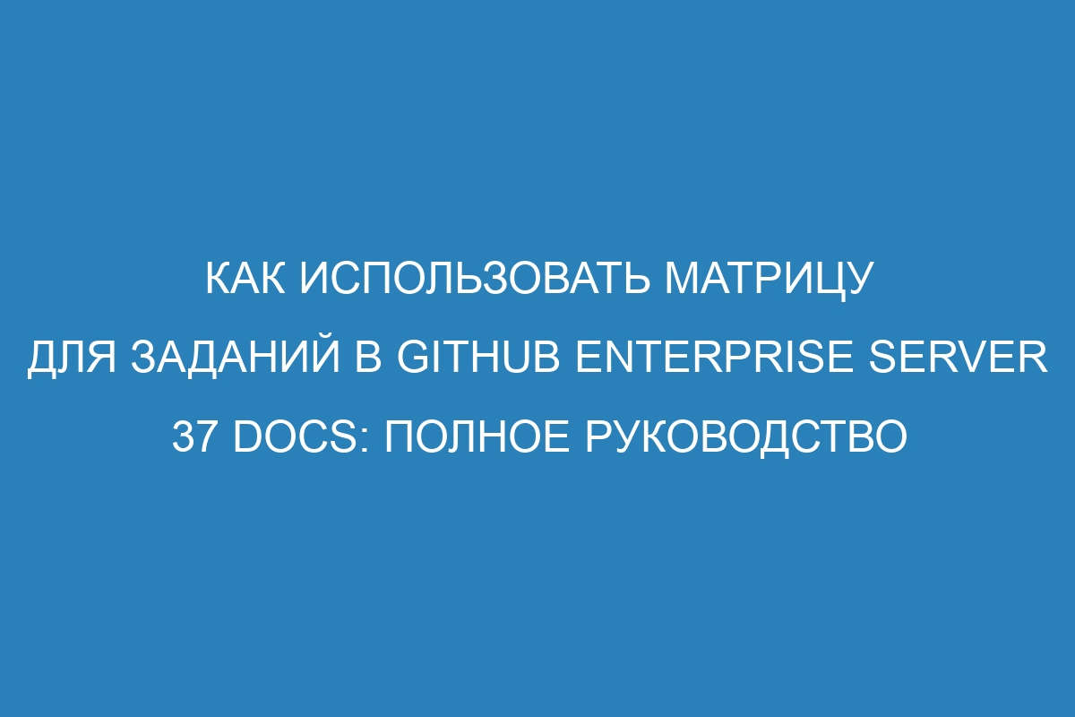 Как использовать матрицу для заданий в GitHub Enterprise Server 37 Docs: полное руководство