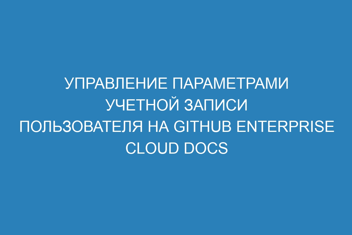 Управление параметрами учетной записи пользователя на GitHub Enterprise Cloud Docs