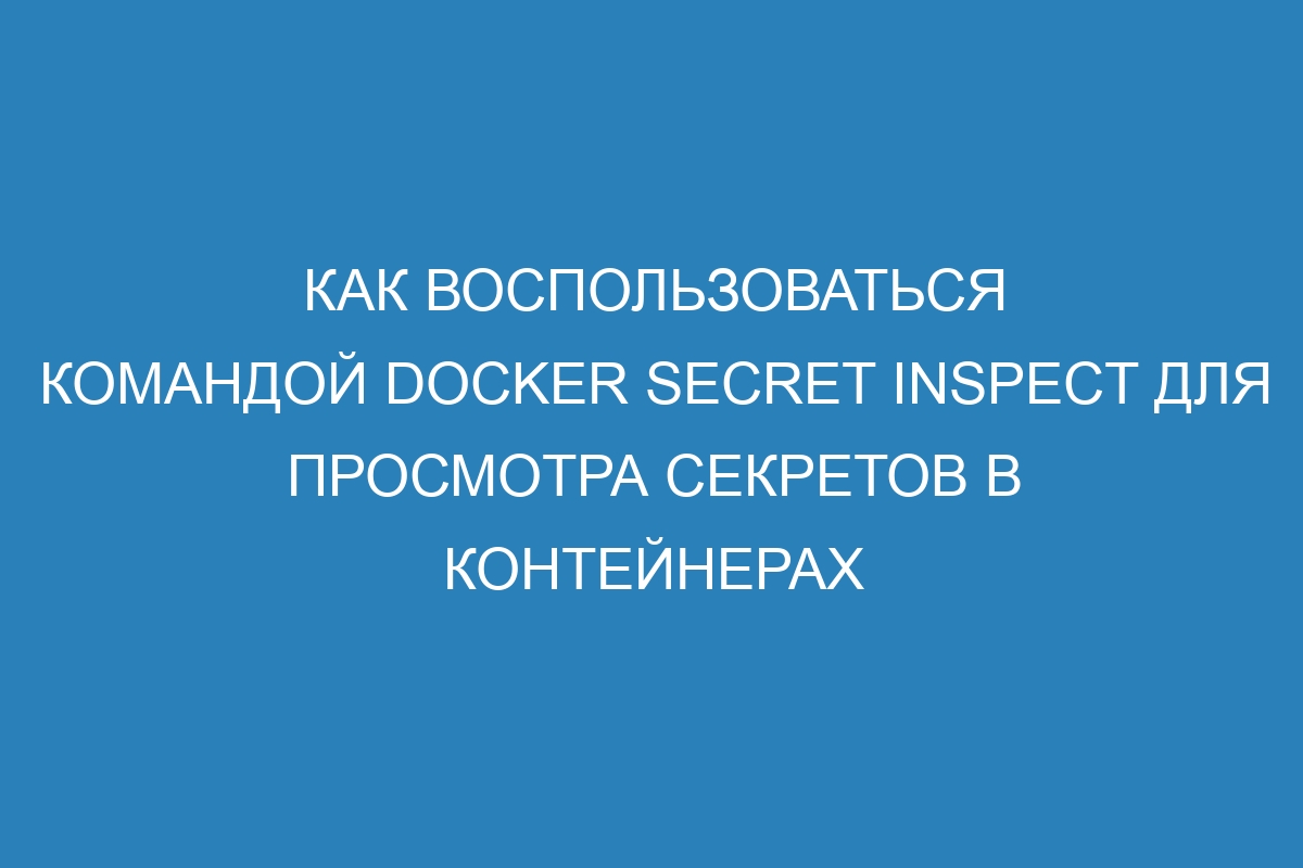 Как воспользоваться командой Docker secret inspect для просмотра секретов в контейнерах