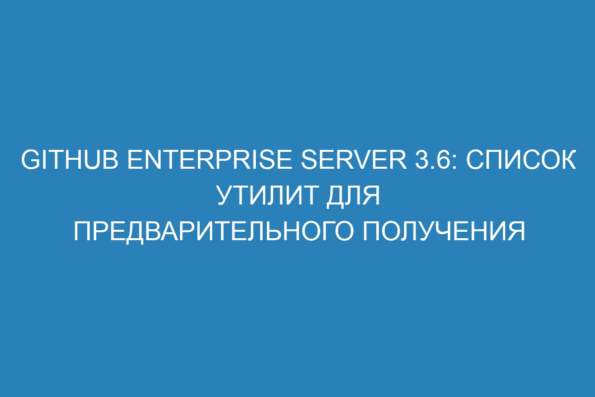 GitHub Enterprise Server 3.6: Список утилит для предварительного получения