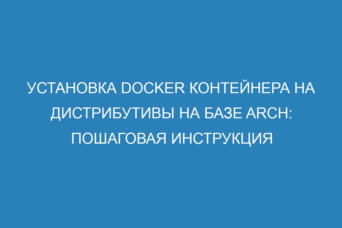 Установка Docker контейнера на дистрибутивы на базе Arch: пошаговая инструкция