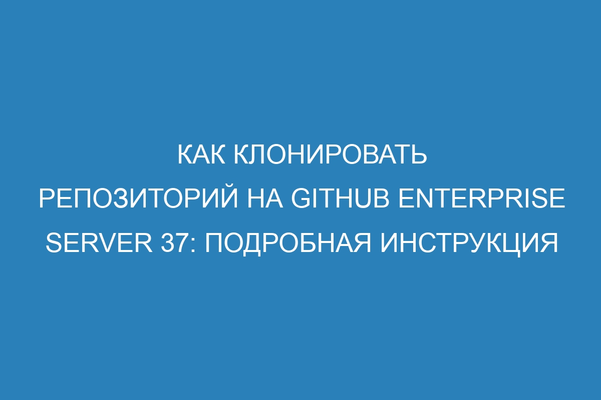 Как клонировать репозиторий на GitHub Enterprise Server 37: подробная инструкция